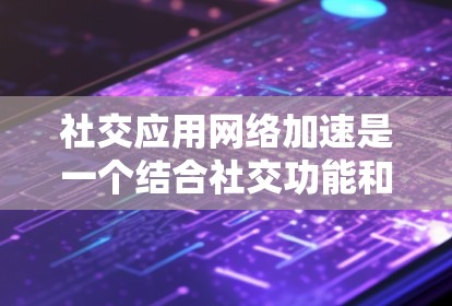 社交应用网络加速是一个结合社交功能和网络加速的应用技术，旨在在加速网络的同时，提供社交操作。以下是对其设计的一些关键点和潜在问题的分析