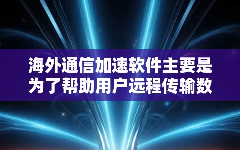 海外通信加速软件主要是为了帮助用户远程传输数据，提升数据传输的效率和安全性。以下是几种常见的海外通信加速软件及其特点