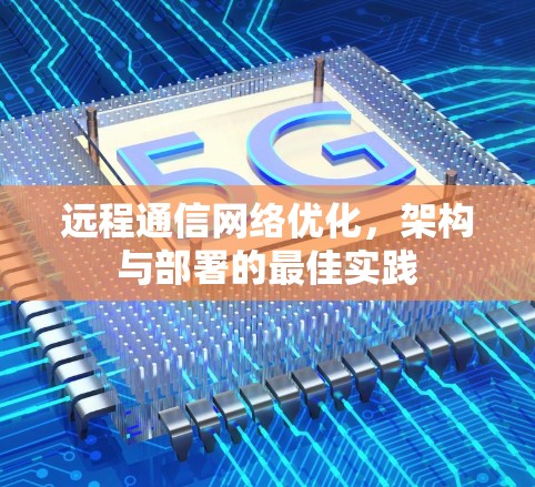远程通信网络优化，架构与部署的最佳实践