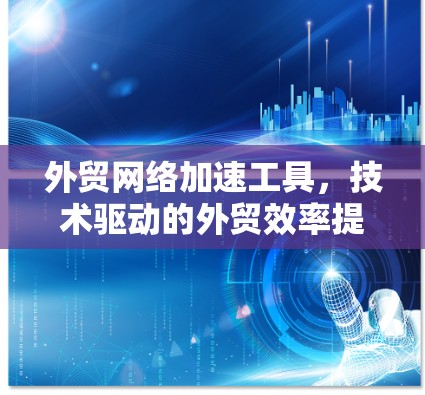 外贸网络加速工具，技术驱动的外贸效率提升
