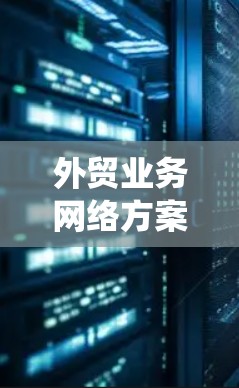 外贸业务网络方案是一个系统化、多维度的计划，旨在通过有效规划和执行，提升企业在全球市场中的竞争力和效率。以下是对外贸业务网络方案的详细总结