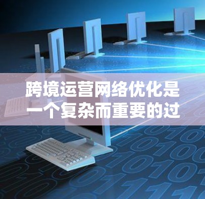 跨境运营网络优化是一个复杂而重要的过程，旨在通过优化网络结构、提升效率、增强安全性等手段，确保跨境业务的高效执行和合规运行。以下是一些关键点和建议，帮助您更好地优化跨境运营网络
