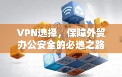 VPN选择，保障外贸办公安全的必选之路