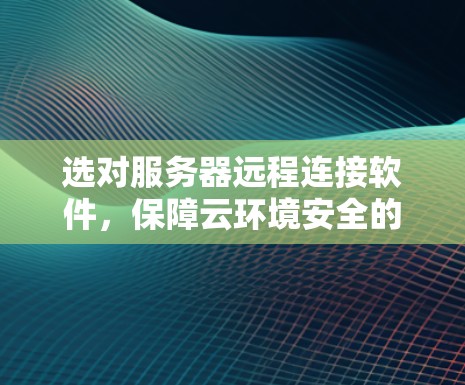 选对服务器远程连接软件，保障云环境安全的高效解决方案