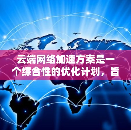云端网络加速方案是一个综合性的优化计划，旨在提升网络访问速度、减少延迟并确保数据安全。以下是一些关键方面的内容，供您参考