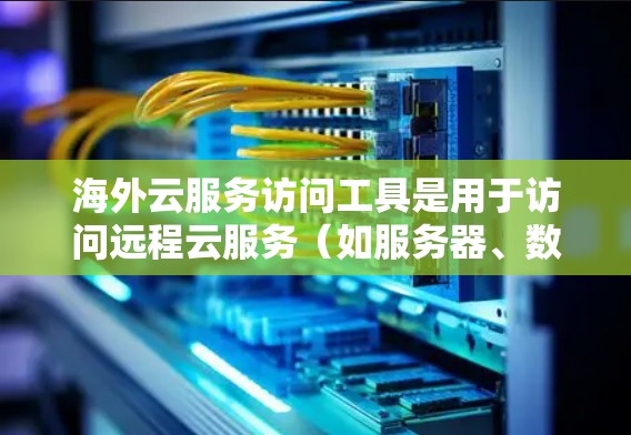 海外云服务访问工具是用于访问远程云服务（如服务器、数据库、CPU、存储等）的工具，这些工具可以帮助公司高效地访问到其他国家或地区的云基础设施服务。以下是对这些工具的详细介绍