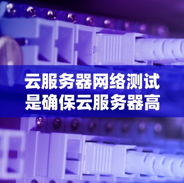 云服务器网络测试是确保云服务器高效可靠运行的关键步骤。以下是对云服务器网络测试的详细总结和建议