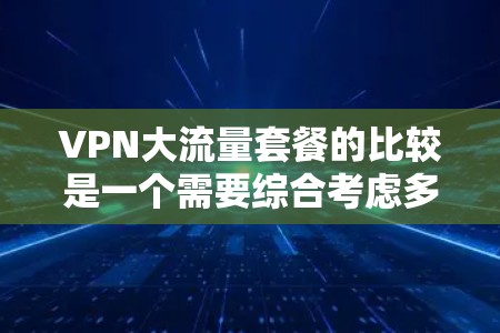 VPN大流量套餐的比较是一个需要综合考虑多个因素的决策过程。以下是一些主要的VPN套餐类型及其特点，供你参考