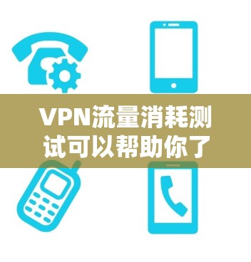 VPN流量消耗测试可以帮助你了解VPN连接的性能和延迟情况。以下是测试VPN流量消耗的步骤和方法