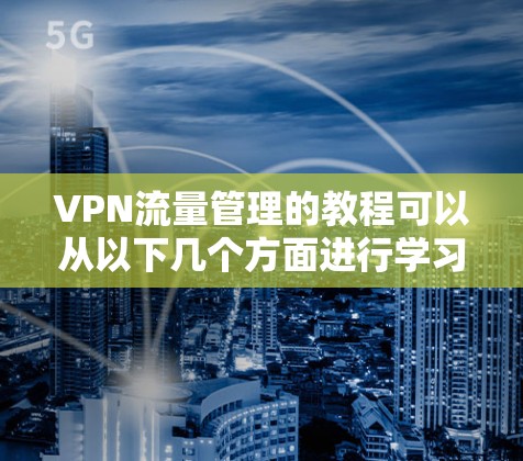 VPN流量管理的教程可以从以下几个方面进行学习和实践