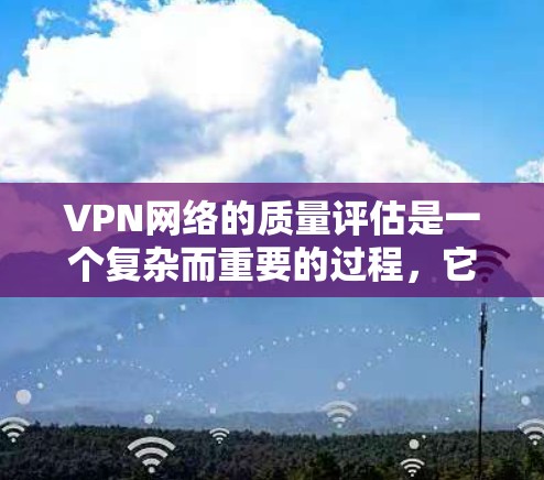 VPN网络的质量评估是一个复杂而重要的过程，它可以帮助确保用户在使用VPN服务时的安全性和稳定性。以下是关于VPN网络质量评估的详细介绍