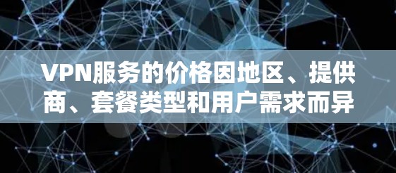 VPN服务的价格因地区、提供商、套餐类型和用户需求而异。以下是不同类型VPN服务的价格对比和适用场景，供您参考