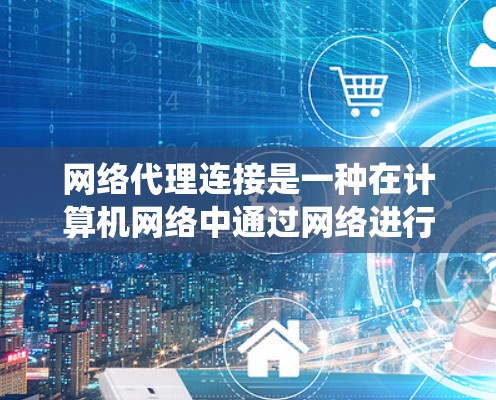 网络代理连接是一种在计算机网络中通过网络进行数据传递和处理的程序，广泛应用于网页浏览、服务器管理、应用开发等多个领域。以下是对网络代理连接的系统学习和总结