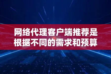 网络代理客户端推荐是根据不同的需求和预算，推荐了以下几种常见的网络代理客户端，供您参考