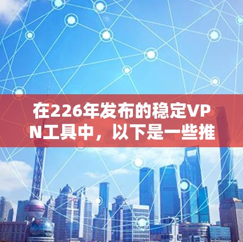 在226年发布的稳定VPN工具中，以下是一些推荐，它们在功能、安全性、兼容性和价格上各有特点，供你选择