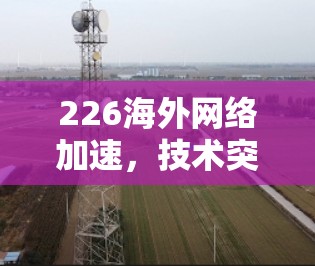 226海外网络加速，技术突破与商业应用方案