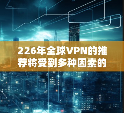 226年全球VPN的推荐将受到多种因素的影响，包括技术发展、用户需求、加密货币使用、多设备连接普及、价格趋势、成本因素和用户习惯等。以下是对226年全球VPN推荐的详细分析
