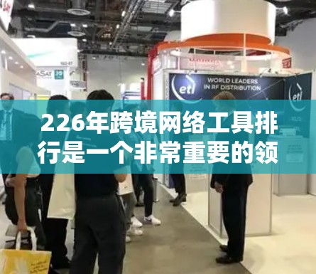 226年跨境网络工具排行是一个非常重要的领域，因为随着数据流量和网络需求的不断增长，选择合适的网络工具可以显著提升用户体验和运营效率。以下是226年跨境网络工具排行的几个主要工具及其特点