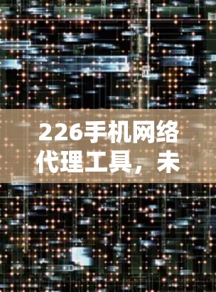 226手机网络代理工具，未来网络环境下的变革与解决方案