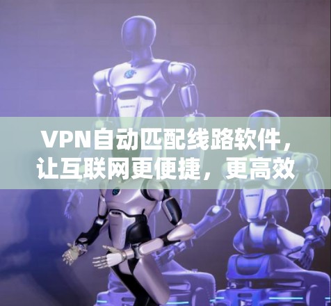 VPN自动匹配线路软件，让互联网更便捷，更高效