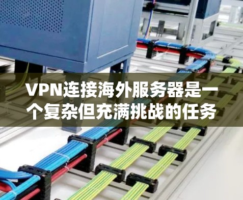 VPN连接海外服务器是一个复杂但充满挑战的任务。以下是一个分步骤的指南，帮助你系统地学习和操作VPN连接海外服务器