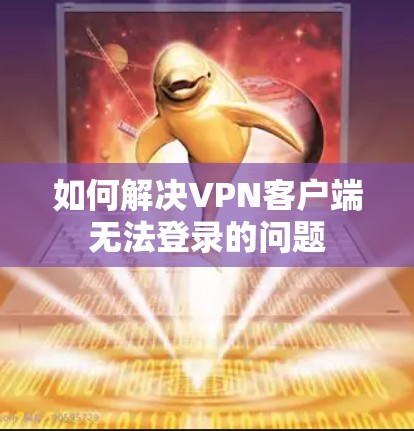 如何解决VPN客户端无法登录的问题