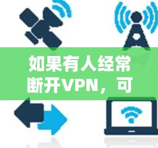 如果有人经常断开VPN，可能的原因多种多样，以下是一些可能的原因及解决方案