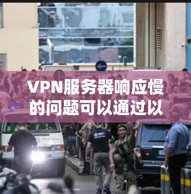 VPN服务器响应慢的问题可以通过以下步骤进行排查和解决问题