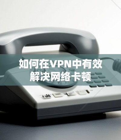 如何在VPN中有效解决网络卡顿