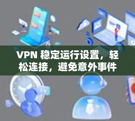 VPN 稳定运行设置，轻松连接，避免意外事件