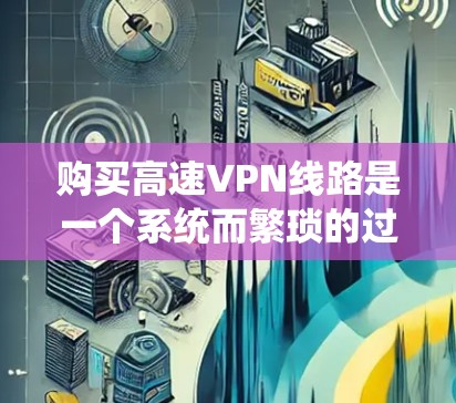 购买高速VPN线路是一个系统而繁琐的过程，需要仔细规划和执行。以下是一个详细的步骤指南，帮助你顺利购买和使用高速VPN