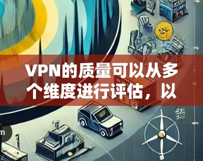 VPN的质量可以从多个维度进行评估，以下是一些关键因素，帮助你更好地理解VPN的质量