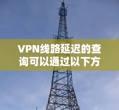 VPN线路延迟的查询可以通过以下方式进行
