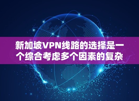 新加坡VPN线路的选择是一个综合考虑多个因素的复杂过程，以下是一份详细的建议，帮助用户根据自己的需求做出最佳选择