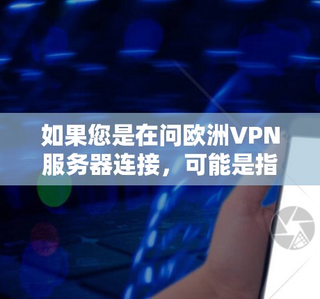如果您是在问欧洲VPN服务器连接，可能是指您想使用在欧洲地区（如英国、法国、德国等）的VPN服务器。以下是关于如何连接到欧洲地区的VPN服务器的一些信息和建议