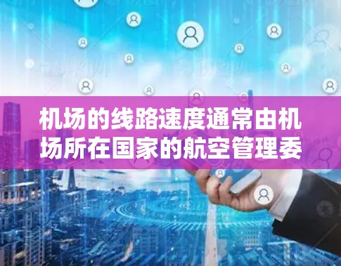 机场的线路速度通常由机场所在国家的航空管理委员会（AMC）或国际航空 unions（IATA）提供平均速度数据。以下是一些常见的机场及其平均运行速度
