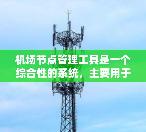 机场节点管理工具是一个综合性的系统，主要用于优化机场运行，确保飞行安全和效率。这些工具涵盖了从管理界面到设备状态监测等多方面的功能，帮助机场管理者有效协调节点运行。以下是对这些工具的详细分析