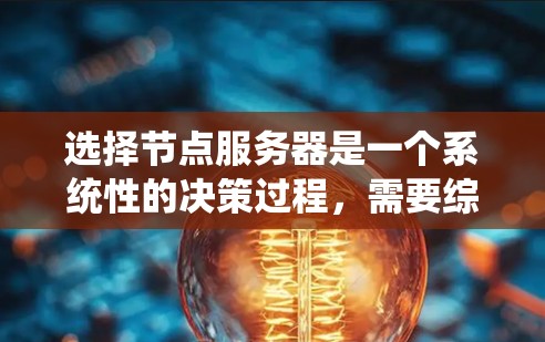 选择节点服务器是一个系统性的决策过程，需要综合考虑多个因素以确保项目顺利进行。以下是一个清晰的步骤指南，帮助您系统地进行节点服务器的选择
