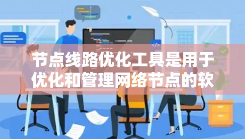 节点线路优化工具是用于优化和管理网络节点的软件或硬件工具。这些工具可以帮助网络管理员或工程师通过查看、分析和调整网络节点来优化网络性能。以下是详细的步骤指南和可能的使用场景