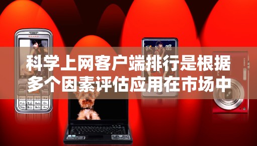 科学上网客户端排行是根据多个因素评估应用在市场中的排名，主要包括功能强大程度、免费程度、用户反馈、更新改进情况以及适用场景等。以下是根据不同平台和应用的特点整理的主要排行