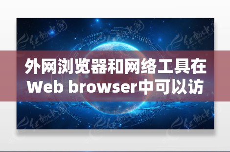 外网浏览器和网络工具在Web browser中可以访问外部资源，包括服务器、文件、数据库等，并且支持用户管理、文件上传、账户管理等操作。以下是对这些工具的总结