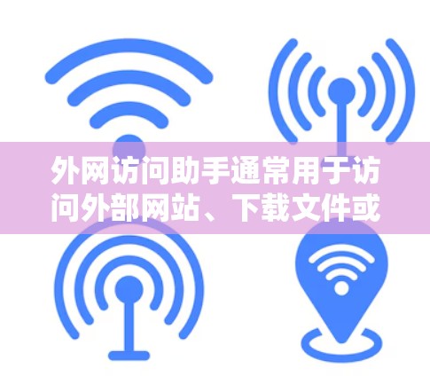 外网访问助手通常用于访问外部网站、下载文件或进行其他在线操作。以下是一些常见的方法来访问外网，包括下载文件