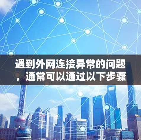 遇到外网连接异常的问题，通常可以通过以下步骤进行排查和解决