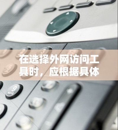 在选择外网访问工具时，应根据具体需求进行评估，以下是一些综合考虑的因素和推荐