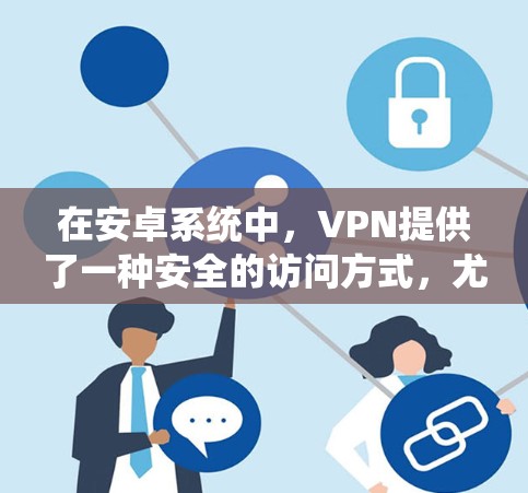 在安卓系统中，VPN提供了一种安全的访问方式，尤其是在需要高速连接的情况下。以下是一个详细且结构化的指南，帮助你选择适合的VPN软件，并了解如何配置和使用它们