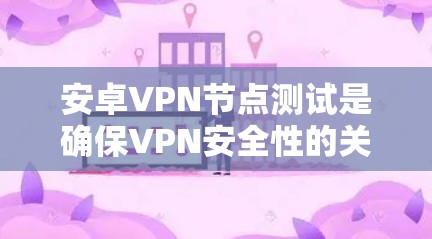 安卓VPN节点测试是确保VPN安全性的关键步骤，以下是详细的步骤指南