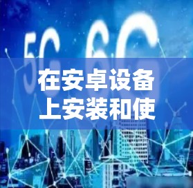 在安卓设备上安装和使用VPN，您可以按照以下步骤操作