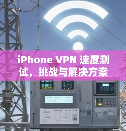 iPhone VPN 速度测试，挑战与解决方案