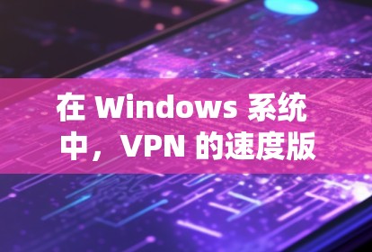 在 Windows 系统 中，VPN 的速度版本可以通过以下步骤获取和设置