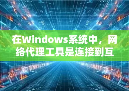 在Windows系统中，网络代理工具是连接到互联网获取或发送数据的重要工具。以下是对Windows网络代理工具的系统介绍，帮助您更好地使用这些工具